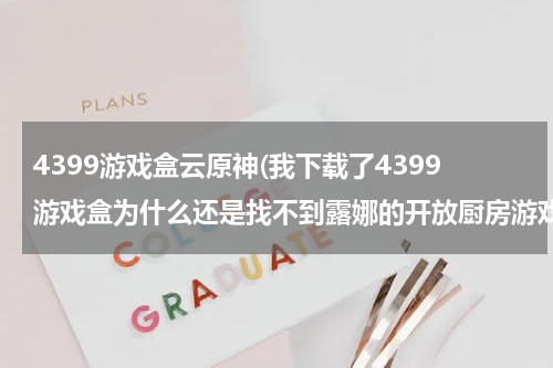 4399游戏盒云原神(我下载了4399游戏盒为什么还是找不到露娜的开放厨房游戏)