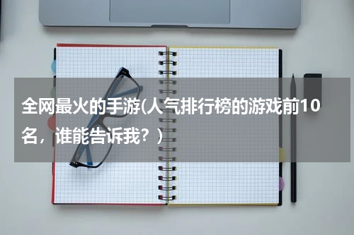 全网最火的手游(人气排行榜的游戏前10名，谁能告诉我？)