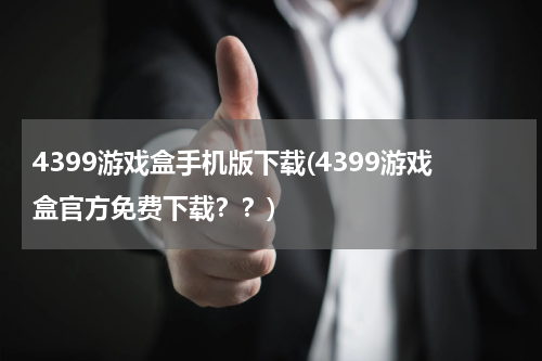 4399游戏盒手机版下载(4399游戏盒官方免费下载？？)