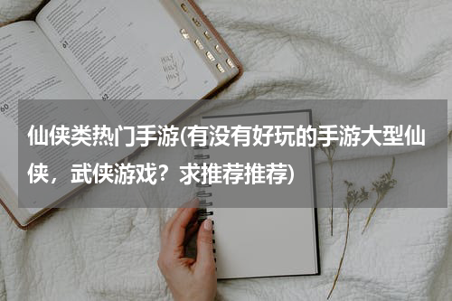 仙侠类热门手游(有没有好玩的手游大型仙侠，武侠游戏？求推荐推荐)
