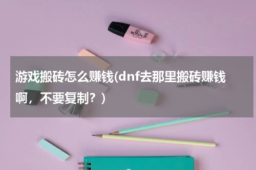 游戏搬砖怎么赚钱(dnf去那里搬砖赚钱啊，不要复制？)