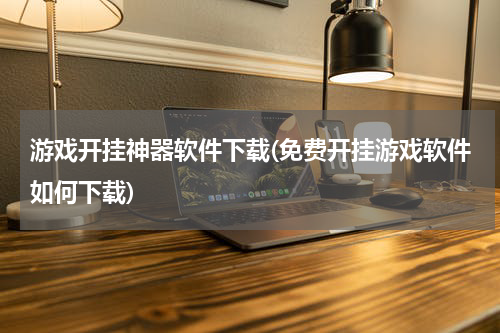 游戏开挂神器软件下载(免费开挂游戏软件如何下载)