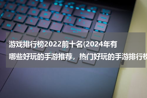 游戏排行榜2022前十名(2024年有哪些好玩的手游推荐，热门好玩的手游排行榜前十名)