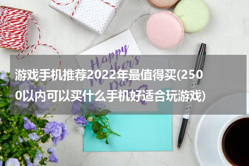 游戏手机推荐2022年最值得买(2500以内可以买什么手机好适合玩游戏)
