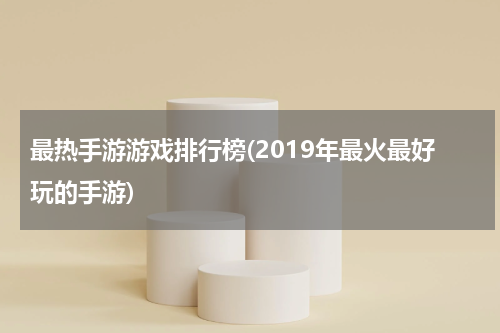 最热手游游戏排行榜(2019年最火最好玩的手游)