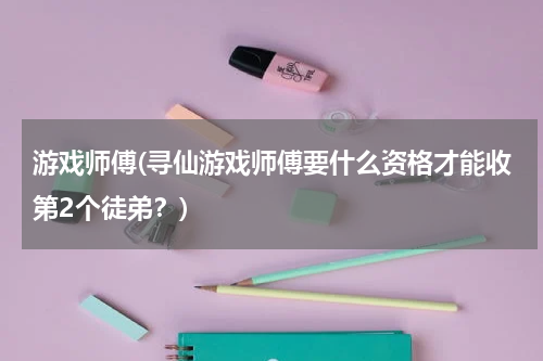 游戏师傅(寻仙游戏师傅要什么资格才能收第2个徒弟？)