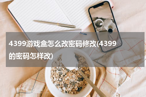 4399游戏盒怎么改密码修改(4399的密码怎样改)