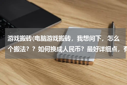 游戏搬砖(电脑游戏搬砖，我想问下，怎么个搬法？？如何换成人民币？最好详细点，有啥手游可以搬砖的吗)