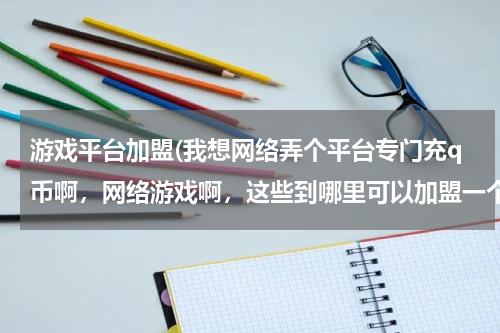 游戏平台加盟(我想网络弄个平台专门充q币啊，网络游戏啊，这些到哪里可以加盟一个啊？)