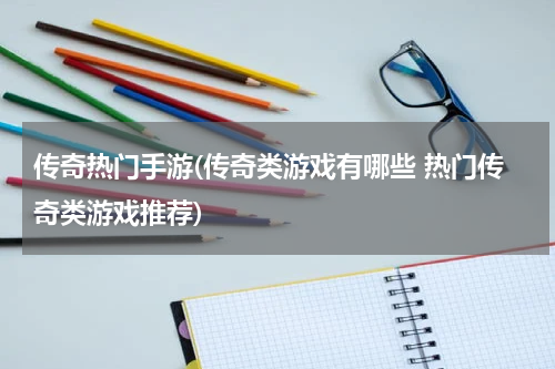 传奇热门手游(传奇类游戏有哪些 热门传奇类游戏推荐)