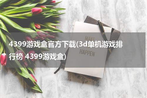 4399游戏盒官方下载(3d单机游戏排行榜 4399游戏盒)