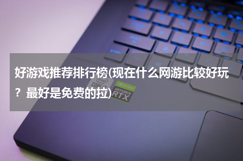 好游戏推荐排行榜(现在什么网游比较好玩？最好是免费的拉)