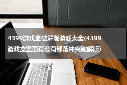 4399游戏盒破解版游戏大全(4399游戏盒里面有没有部落冲突破解版)