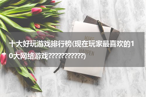 十大好玩游戏排行榜(现在玩家最喜欢的10大网络游戏???????????)