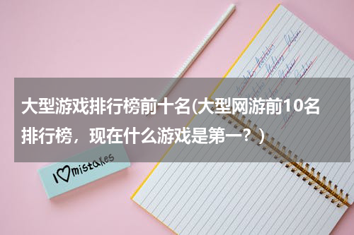 大型游戏排行榜前十名(大型网游前10名排行榜，现在什么游戏是第一？)