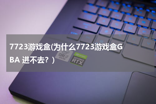 7723游戏盒(为什么7723游戏盒GBA 进不去？)