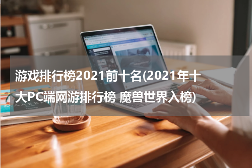 游戏排行榜2021前十名(2021年十大PC端网游排行榜 魔兽世界入榜)