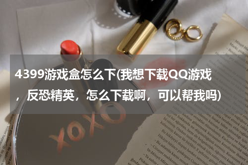 4399游戏盒怎么下(我想下载QQ游戏，反恐精英，怎么下载啊，可以帮我吗)