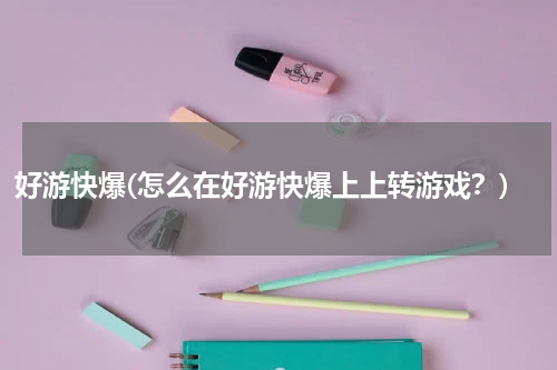 好游快爆(怎么在好游快爆上上转游戏？)