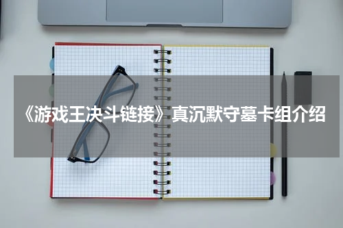 《游戏王决斗链接》真沉默守墓卡组介绍