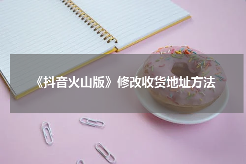 《抖音火山版》修改收货地址方法