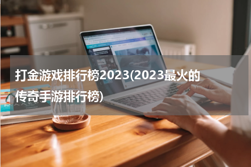 打金游戏排行榜2023(2023最火的传奇手游排行榜)
