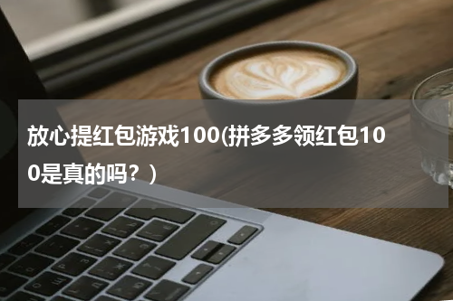 放心提红包游戏100(拼多多领红包100是真的吗？)