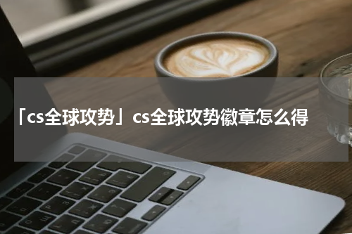 「cs全球攻势」cs全球攻势徽章怎么得