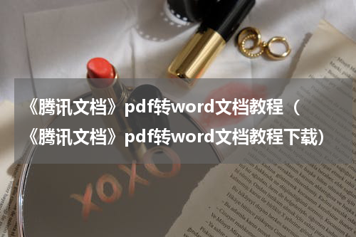 《腾讯文档》pdf转word文档教程（《腾讯文档》pdf转word文档教程下载）