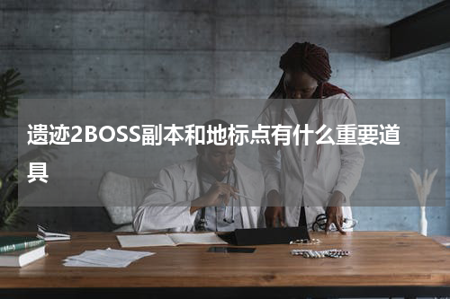 遗迹2BOSS副本和地标点有什么重要道具