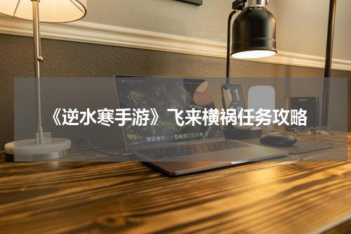《逆水寒手游》飞来横祸任务攻略
