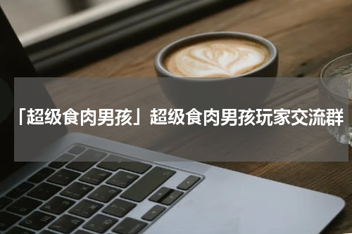 「超级食肉男孩」超级食肉男孩玩家交流群