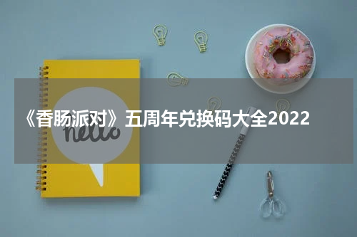《香肠派对》五周年兑换码大全2022