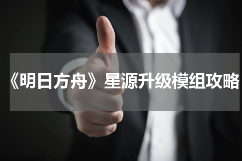 《明日方舟》星源升级模组攻略