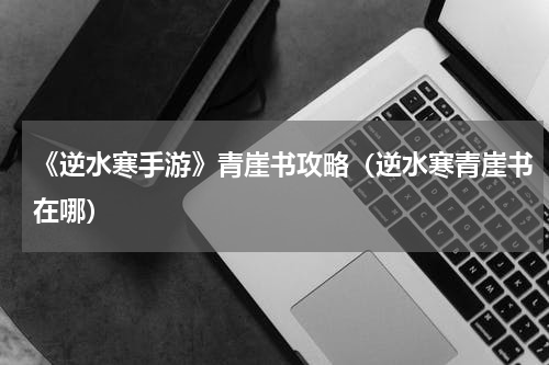 《逆水寒手游》青崖书攻略（逆水寒青崖书在哪）