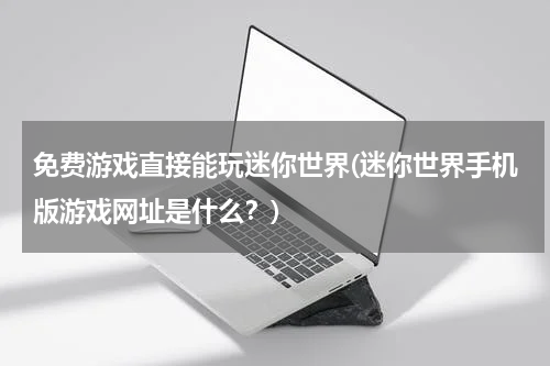 免费游戏直接能玩迷你世界(迷你世界手机版游戏网址是什么？)