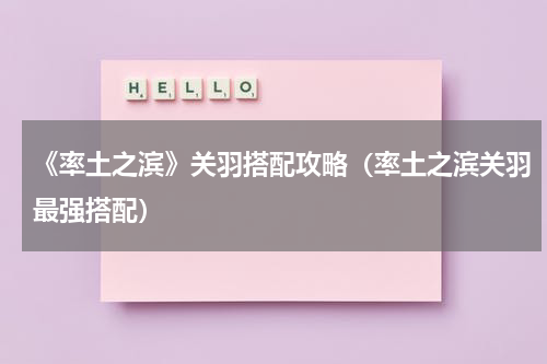 《率土之滨》关羽搭配攻略（率土之滨关羽最强搭配）