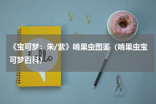 《宝可梦：朱/紫》啃果虫图鉴（啃果虫宝可梦百科）