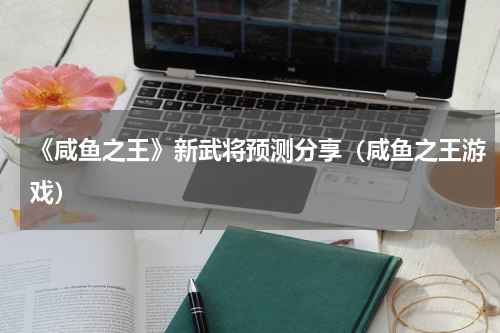 《咸鱼之王》新武将预测分享（咸鱼之王游戏）