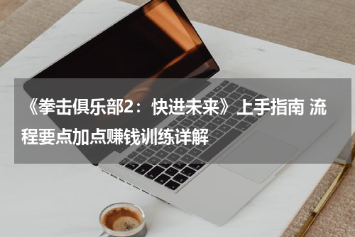 《拳击俱乐部2:快进未来》上手指南 流程要点加点赚钱训练详解