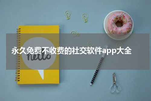 永久免费不收费的社交软件app大全