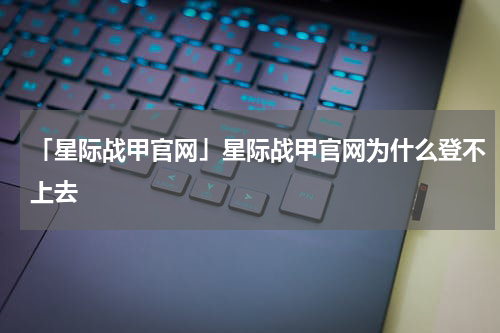 「星际战甲官网」星际战甲官网为什么登不上去