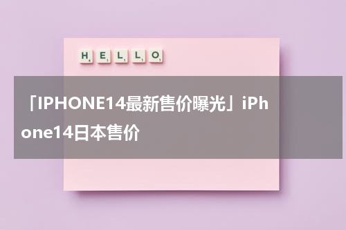 「IPHONE14最新售价曝光」iPhone14日本售价