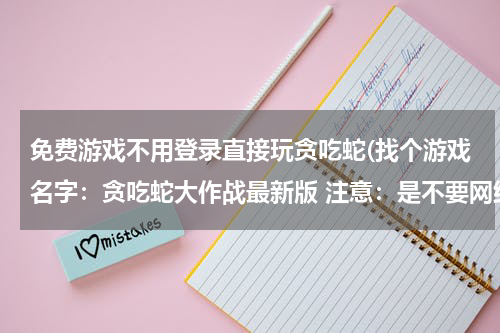 免费游戏不用登录直接玩贪吃蛇(找个游戏名字：贪吃蛇大作战最新版 注意：是不要网络就能进的！是1.0版的)