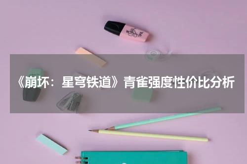 《崩坏：星穹铁道》青雀强度性价比分析