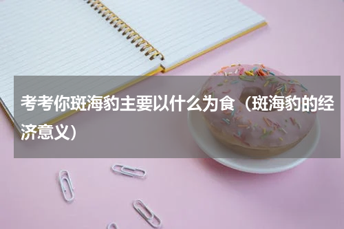 考考你斑海豹主要以什么为食（斑海豹的经济意义）