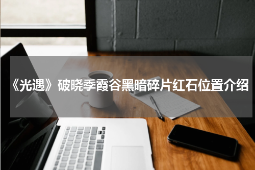 《光遇》破晓季霞谷黑暗碎片红石位置介绍