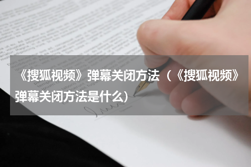 《搜狐视频》弹幕关闭方法(《搜狐视频》弹幕关闭方法是什么)