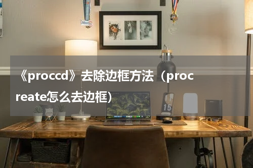 《proccd》去除边框方法（procreate怎么去边框）