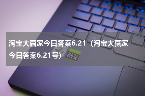 淘宝大赢家今日答案6.21(淘宝大赢家今日答案6.21号)